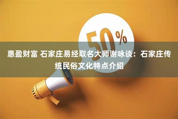 惠盈财富 石家庄易经取名大师谢咏谈：石家庄传统民俗文化特点介绍
