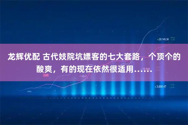 龙辉优配 古代妓院坑嫖客的七大套路，个顶个的酸爽，有的现在依然很适用……