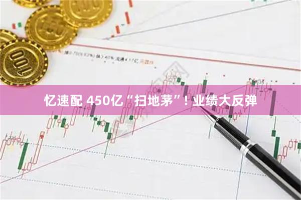 忆速配 450亿“扫地茅”! 业绩大反弹