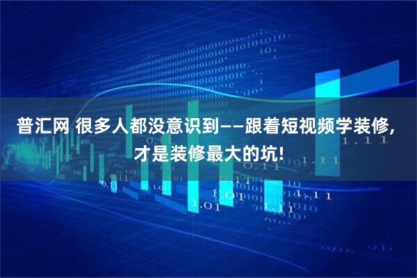 普汇网 很多人都没意识到——跟着短视频学装修, 才是装修最大的坑!