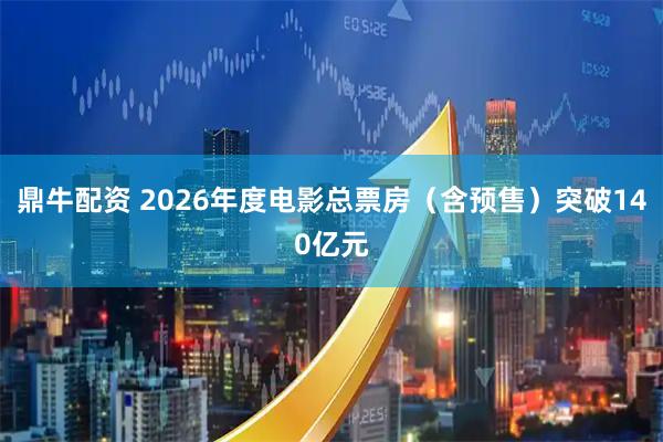 鼎牛配资 2026年度电影总票房（含预售）突破140亿元