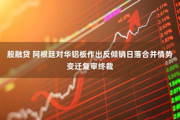 股融贷 阿根廷对华铝板作出反倾销日落合并情势变迁复审终裁