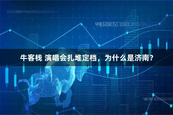 牛客栈 演唱会扎堆定档，为什么是济南？