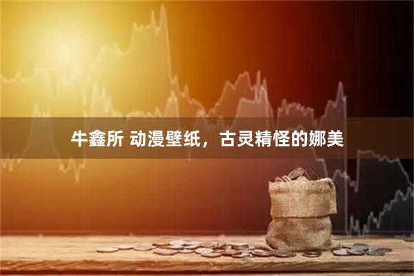 牛鑫所 动漫壁纸，古灵精怪的娜美