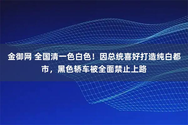 金御网 全国清一色白色！因总统喜好打造纯白都市，黑色轿车被全面禁止上路