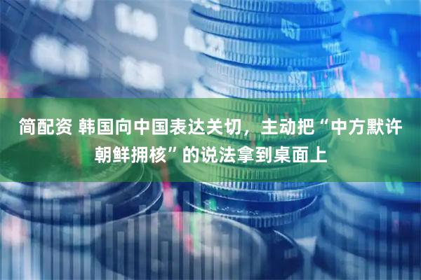 简配资 韩国向中国表达关切，主动把“中方默许朝鲜拥核”的说法拿到桌面上