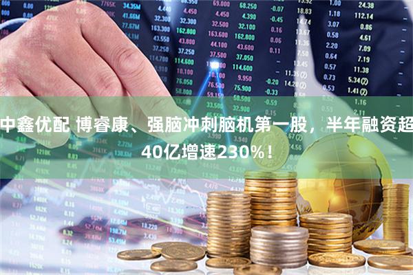 中鑫优配 博睿康、强脑冲刺脑机第一股，半年融资超40亿增速230%！