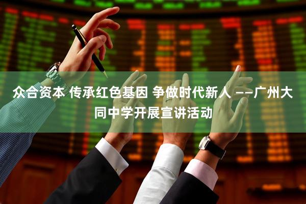 众合资本 传承红色基因 争做时代新人 ——广州大同中学开展宣讲活动