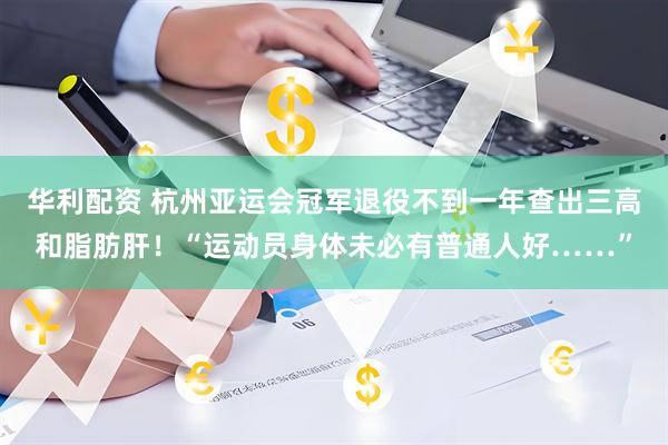 华利配资 杭州亚运会冠军退役不到一年查出三高和脂肪肝！“运动员身体未必有普通人好……”