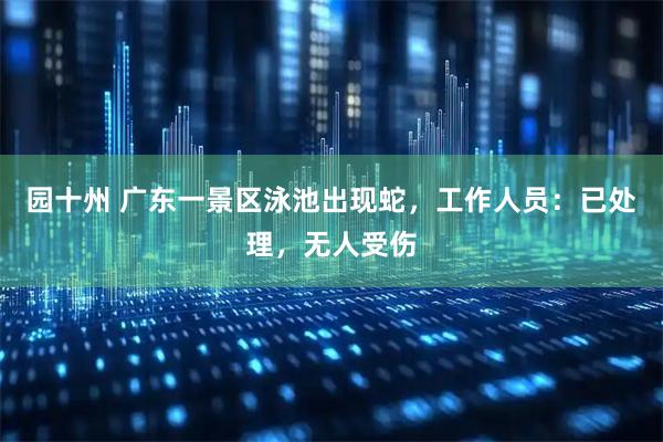 园十州 广东一景区泳池出现蛇，工作人员：已处理，无人受伤