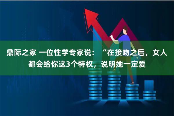 鼎际之家 一位性学专家说： “在接吻之后，女人都会给你这3个特权，说明她一定爱
