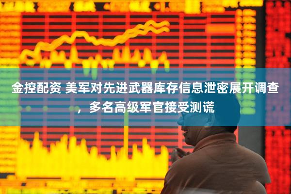 金控配资 美军对先进武器库存信息泄密展开调查，多名高级军官接受测谎