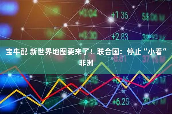 宝牛配 新世界地图要来了！联合国：停止“小看”非洲